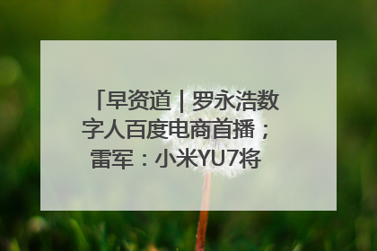 早资道｜罗永浩数字人百度电商首播；雷军：小米YU7将于6月底发布
