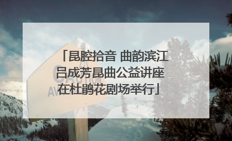 昆腔拾音 曲韵滨江 吕成芳昆曲公益讲座在杜鹃花剧场举行