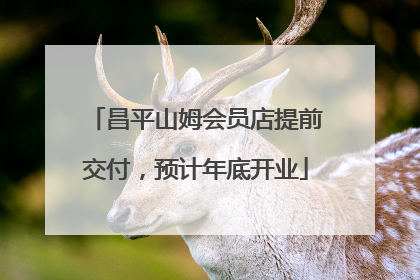 昌平山姆会员店提前交付，预计年底开业
