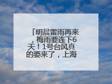 明晨雷雨再来，梅雨要连下6天！1号台风真的要来了，上海天气或有变！