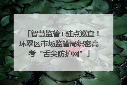 智慧监管+驻点巡查！环翠区市场监管局织密高考“舌尖防护网”