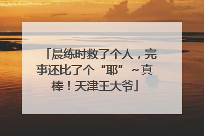 晨练时救了个人，完事还比了个“耶”～真棒！天津王大爷