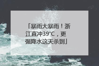 暴雨大暴雨！浙江直冲39℃，更强降水这天杀到