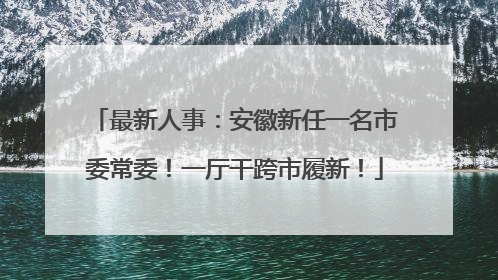最新人事：安徽新任一名市委常委！一厅干跨市履新！