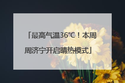 最高气温36℃！本周周济宁开启晴热模式