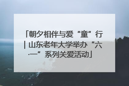 朝夕相伴与爱“童”行|山东老年大学举办“六·一”系列关爱活动