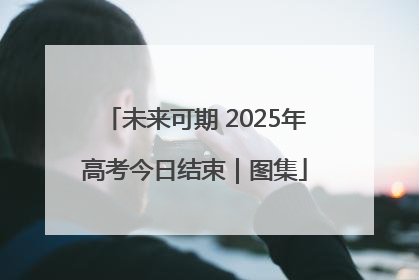 未来可期 2025年高考今日结束｜图集