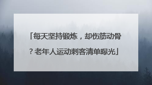 每天坚持锻炼，却伤筋动骨？老年人运动刺客清单曝光