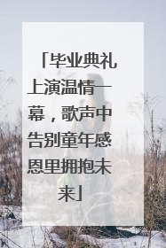 毕业典礼上演温情一幕，歌声中告别童年感恩里拥抱未来