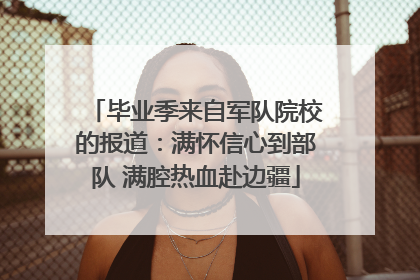 毕业季来自军队院校的报道：满怀信心到部队 满腔热血赴边疆