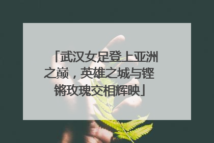 武汉女足登上亚洲之巅，英雄之城与铿锵玫瑰交相辉映