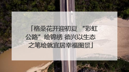 格桑花开迎初夏 “彩虹公路”绘锦绣 德兴以生态之笔绘就宜居幸福图景