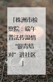 株洲市检察院：端午普法传温情 “银青结对”进社区