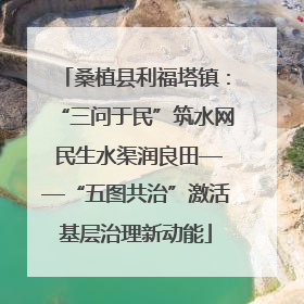 桑植县利福塔镇：“三问于民”筑水网 民生水渠润良田——“五图共治”激活基层治理新动能