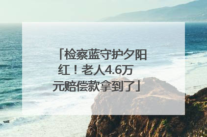 检察蓝守护夕阳红！老人4.6万元赔偿款拿到了