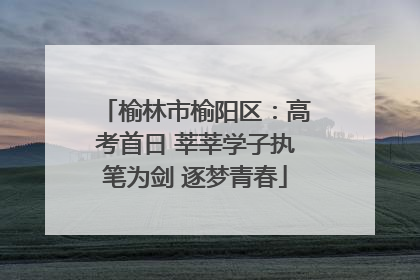 榆林市榆阳区：高考首日 莘莘学子执笔为剑 逐梦青春