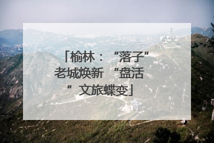 榆林：“落子”老城焕新 “盘活”文旅蝶变