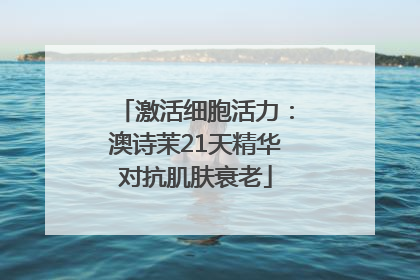 激活细胞活力：澳诗茉21天精华对抗肌肤衰老