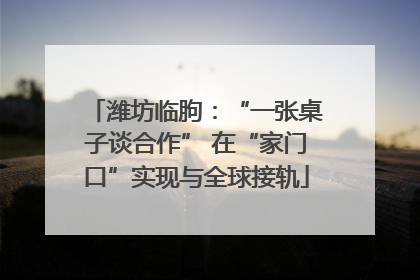 潍坊临朐：“一张桌子谈合作” 在“家门口”实现与全球接轨