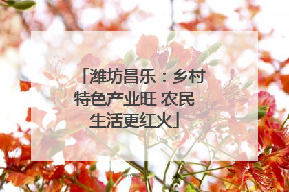 潍坊昌乐：乡村特色产业旺 农民生活更红火
