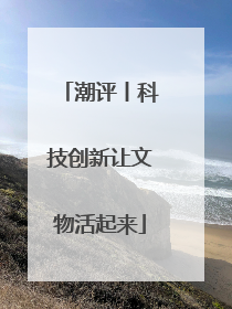 潮评丨科技创新让文物活起来
