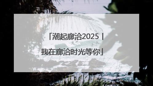 潮起廊洽2025丨我在廊洽时光等你