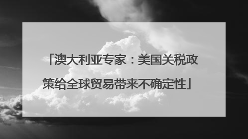 澳大利亚专家：美国关税政策给全球贸易带来不确定性
