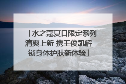 水之蔻夏日限定系列清爽上新 携王俊凯解锁身体护肤新体验
