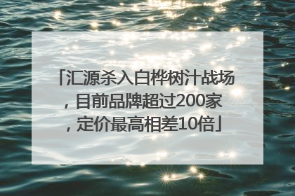 汇源杀入白桦树汁战场，目前品牌超过200家，定价最高相差10倍
