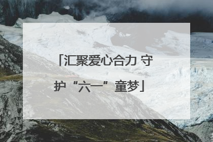 汇聚爱心合力 守护“六一”童梦