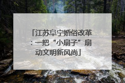 江苏阜宁婚俗改革：一把“小扇子”扇动文明新风尚