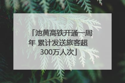 池黄高铁开通一周年 累计发送旅客超300万人次