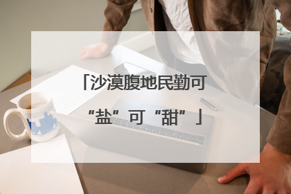沙漠腹地民勤可“盐”可“甜”
