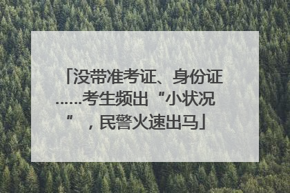 没带准考证、身份证……考生频出“小状况”，民警火速出马