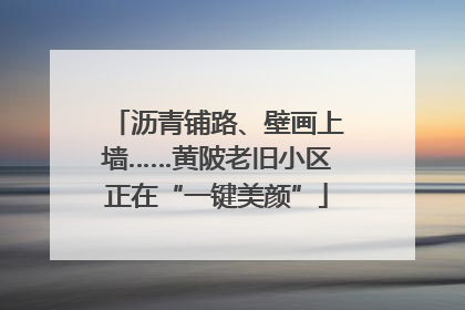 沥青铺路、壁画上墙……黄陂老旧小区正在“一键美颜”