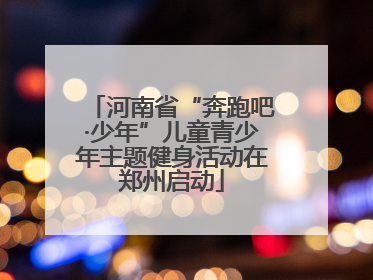 河南省“奔跑吧·少年”儿童青少年主题健身活动在郑州启动