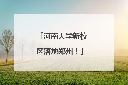 河南大学新校区落地郑州！