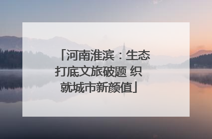河南淮滨：生态打底文旅破题 织就城市新颜值