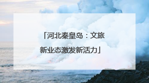 河北秦皇岛：文旅新业态激发新活力