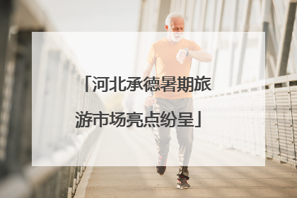 河北承德暑期旅游市场亮点纷呈