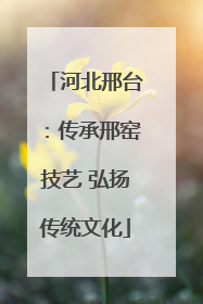 河北邢台：传承邢窑技艺 弘扬传统文化