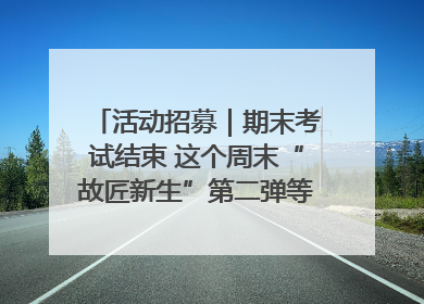 活动招募｜期末考试结束 这个周末“故匠新生”第二弹等着同学们来体验！