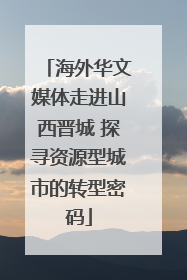 海外华文媒体走进山西晋城 探寻资源型城市的转型密码