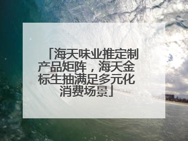 海天味业推定制产品矩阵，海天金标生抽满足多元化消费场景