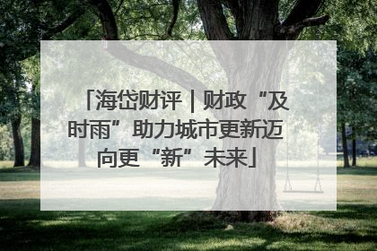 海岱财评｜财政“及时雨”助力城市更新迈向更“新”未来