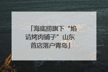 海底捞旗下“焰请烤肉铺子”山东首店落户青岛