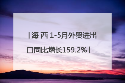海 西 1-5月外贸进出口同比增长159.2%