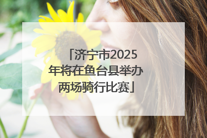 济宁市2025年将在鱼台县举办两场骑行比赛