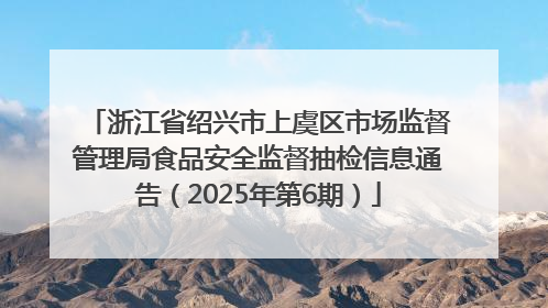 浙江省绍兴市上虞区市场监督管理局食品安全监督抽检信息通告（2025年第6期）