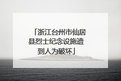 浙江台州市仙居县烈士纪念设施遭到人为破坏